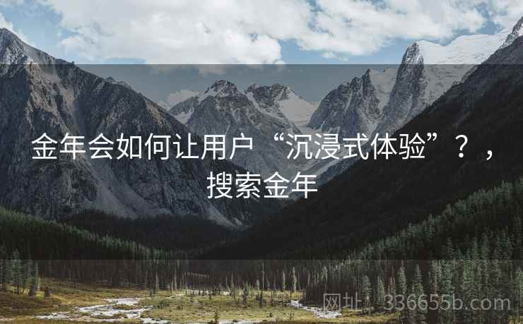 金年会如何让用户“沉浸式体验”？，搜索金年