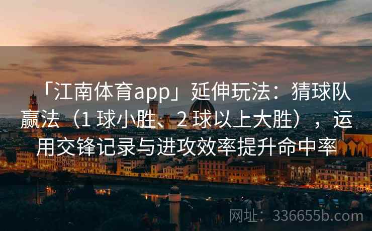 「江南体育app」延伸玩法：猜球队赢法（1 球小胜、2 球以上大胜），运用交锋记录与进攻效率提升命中率