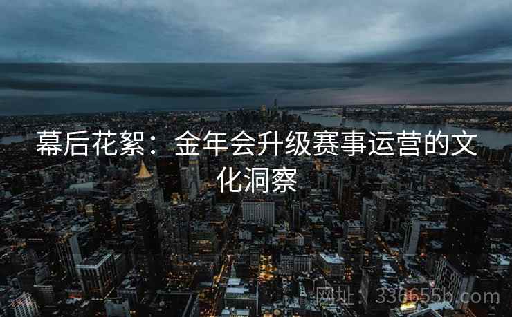 幕后花絮：金年会升级赛事运营的文化洞察
