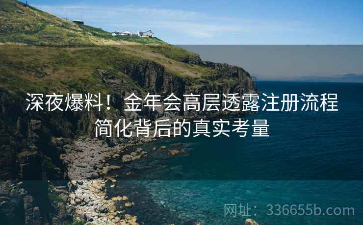 深夜爆料！金年会高层透露注册流程简化背后的真实考量