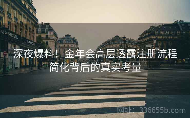 深夜爆料！金年会高层透露注册流程简化背后的真实考量