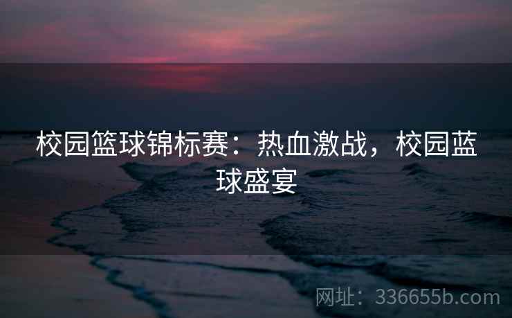 校园篮球锦标赛：热血激战，校园蓝球盛宴