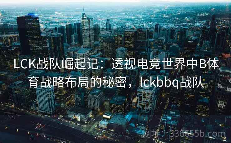 LCK战队崛起记：透视电竞世界中B体育战略布局的秘密，lckbbq战队