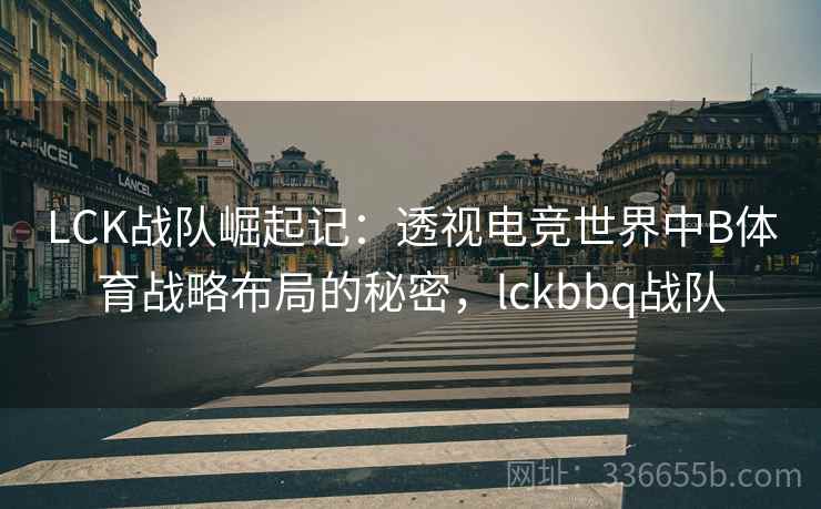LCK战队崛起记：透视电竞世界中B体育战略布局的秘密，lckbbq战队