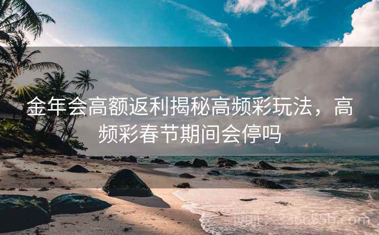 金年会高额返利揭秘高频彩玩法，高频彩春节期间会停吗
