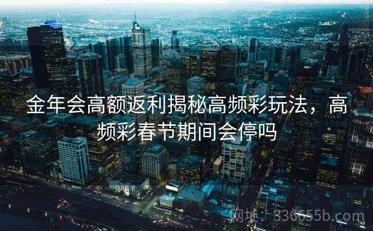 金年会高额返利揭秘高频彩玩法，高频彩春节期间会停吗