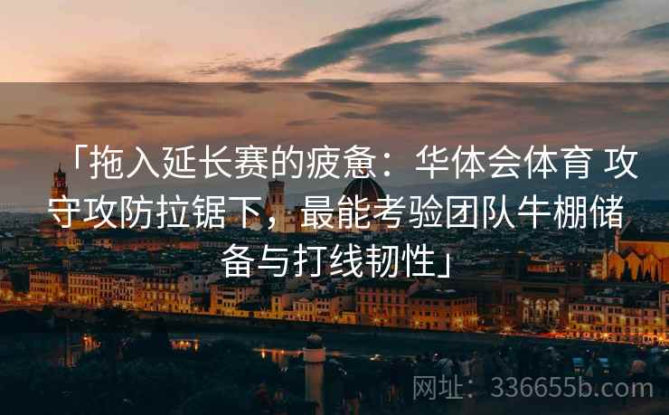 「拖入延长赛的疲惫：华体会体育 攻守攻防拉锯下，最能考验团队牛棚储备与打线韧性」