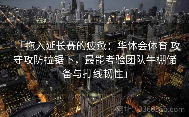 「拖入延长赛的疲惫：华体会体育 攻守攻防拉锯下，最能考验团队牛棚储备与打线韧性」