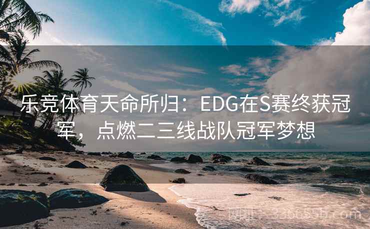 乐竞体育天命所归：EDG在S赛终获冠军，点燃二三线战队冠军梦想