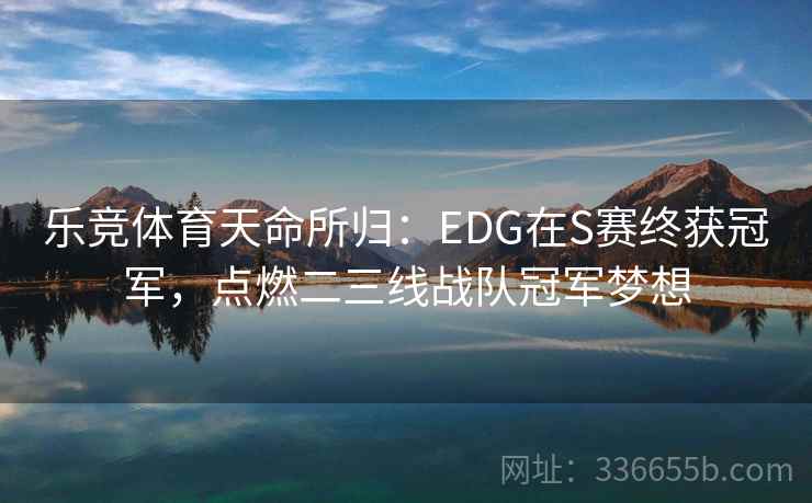 乐竞体育天命所归：EDG在S赛终获冠军，点燃二三线战队冠军梦想