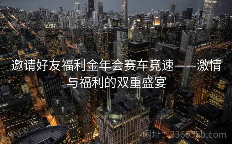 邀请好友福利金年会赛车竞速——激情与福利的双重盛宴