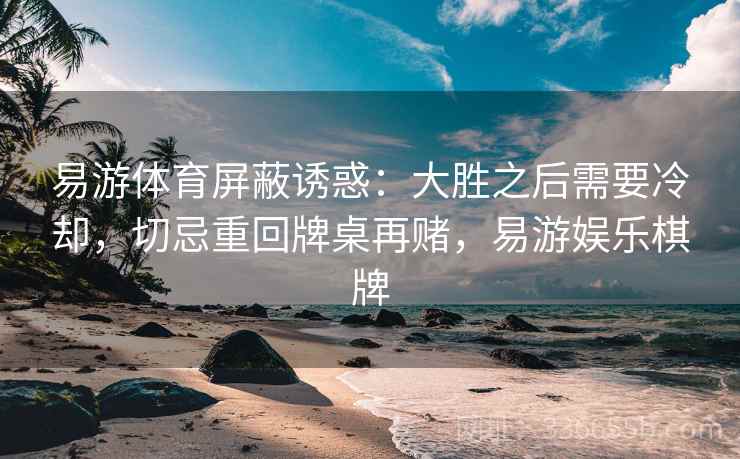 易游体育屏蔽诱惑：大胜之后需要冷却，切忌重回牌桌再赌，易游娱乐棋牌