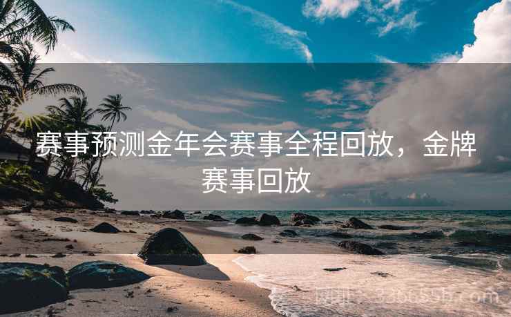 赛事预测金年会赛事全程回放，金牌赛事回放