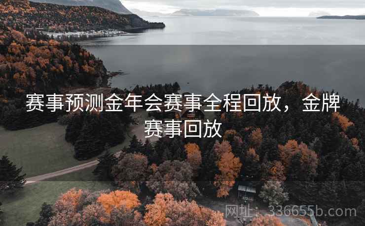 赛事预测金年会赛事全程回放，金牌赛事回放