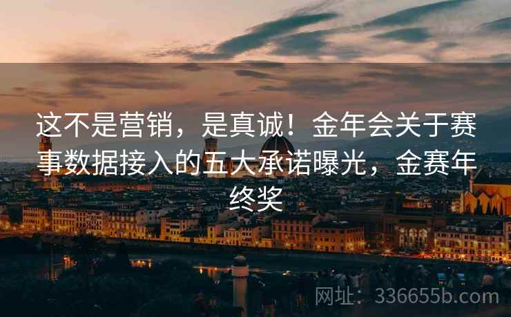 这不是营销，是真诚！金年会关于赛事数据接入的五大承诺曝光，金赛年终奖