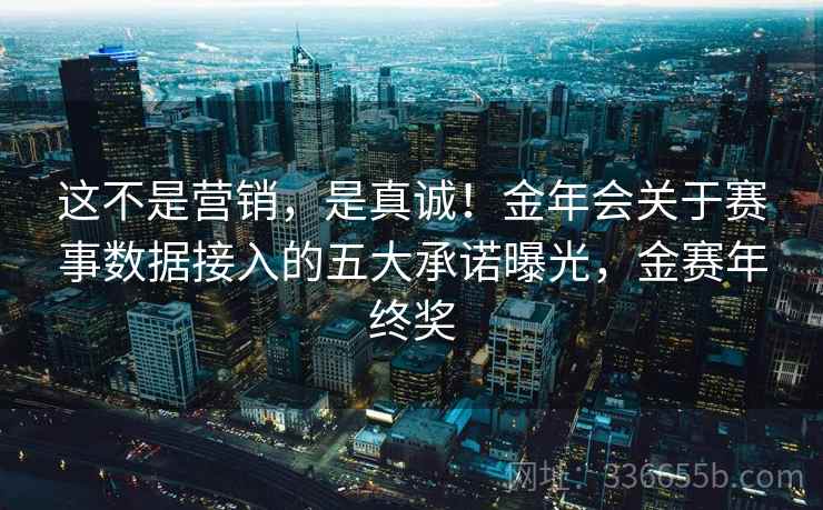 这不是营销，是真诚！金年会关于赛事数据接入的五大承诺曝光，金赛年终奖