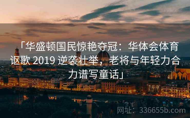 「华盛顿国民惊艳夺冠：华体会体育 讴歌 2019 逆袭壮举，老将与年轻力合力谱写童话」