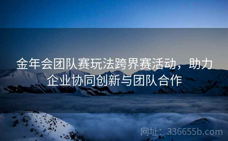 金年会团队赛玩法跨界赛活动，助力企业协同创新与团队合作