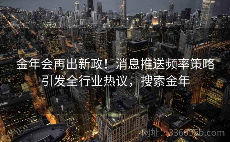 金年会再出新政！消息推送频率策略引发全行业热议，搜索金年