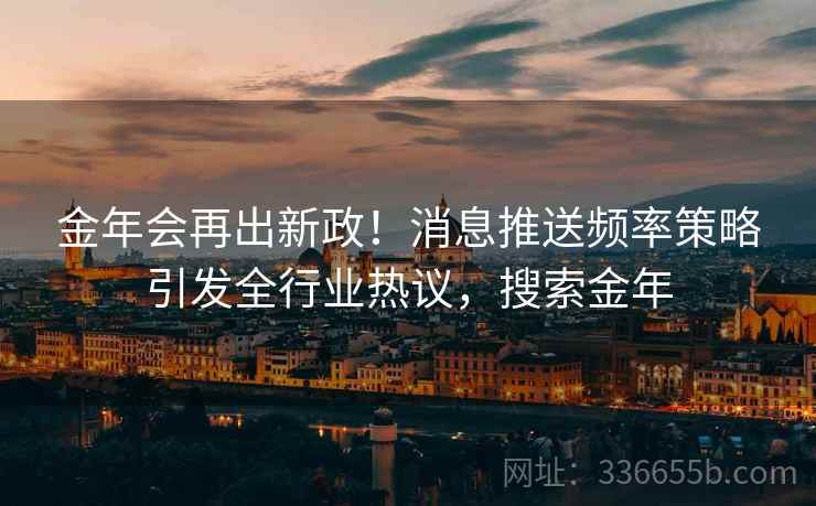 金年会再出新政！消息推送频率策略引发全行业热议，搜索金年