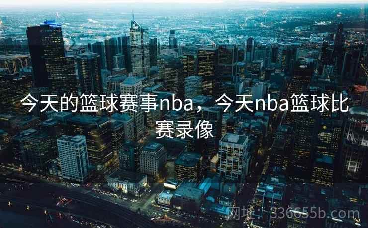 今天的篮球赛事nba，今天nba篮球比赛录像