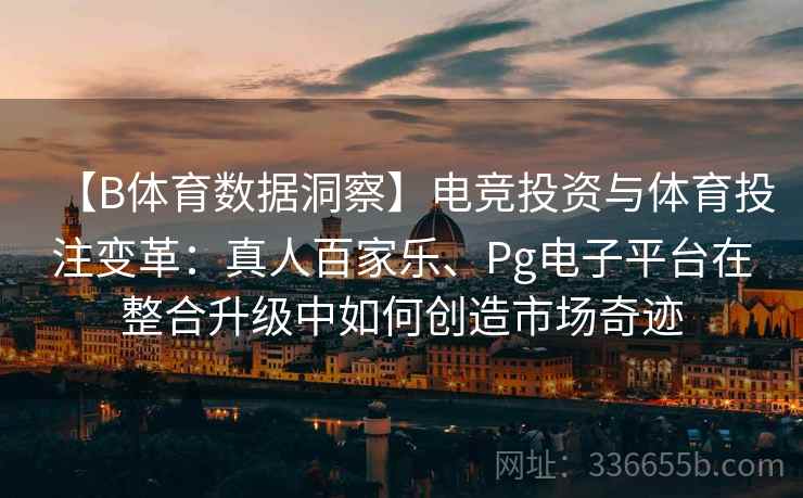 【B体育数据洞察】电竞投资与体育投注变革：真人百家乐、Pg电子平台在整合升级中如何创造市场奇迹