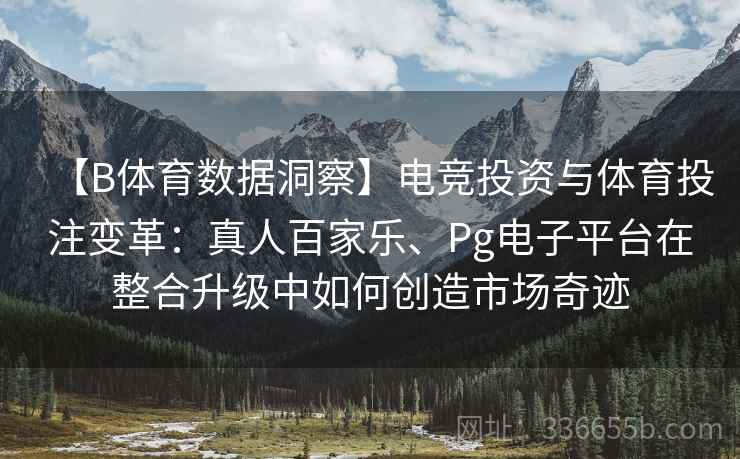 【B体育数据洞察】电竞投资与体育投注变革：真人百家乐、Pg电子平台在整合升级中如何创造市场奇迹