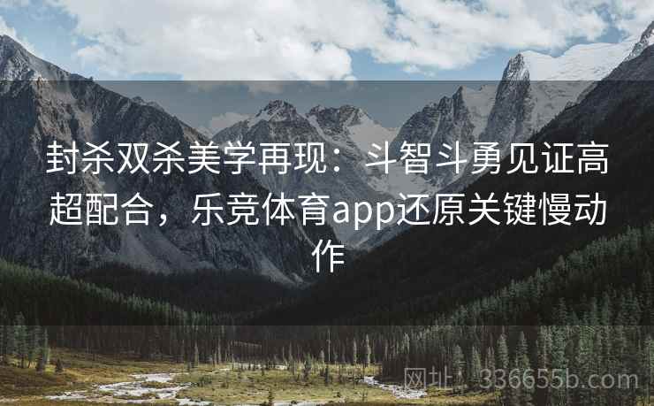 封杀双杀美学再现：斗智斗勇见证高超配合，乐竞体育app还原关键慢动作