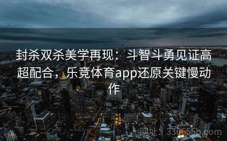 封杀双杀美学再现：斗智斗勇见证高超配合，乐竞体育app还原关键慢动作