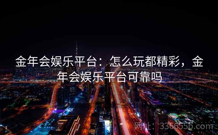 金年会娱乐平台：怎么玩都精彩，金年会娱乐平台可靠吗