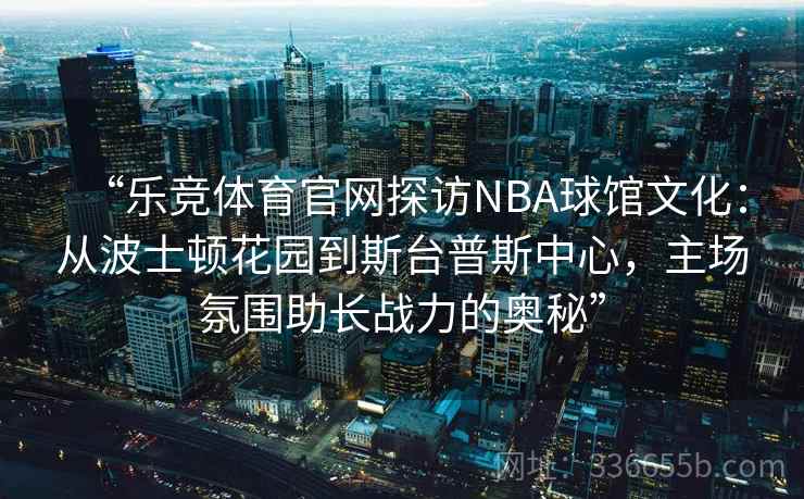 “乐竞体育官网探访NBA球馆文化：从波士顿花园到斯台普斯中心，主场氛围助长战力的奥秘”