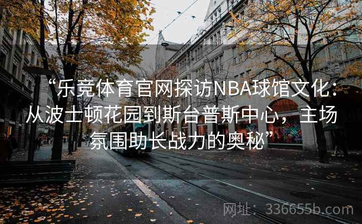 “乐竞体育官网探访NBA球馆文化：从波士顿花园到斯台普斯中心，主场氛围助长战力的奥秘”