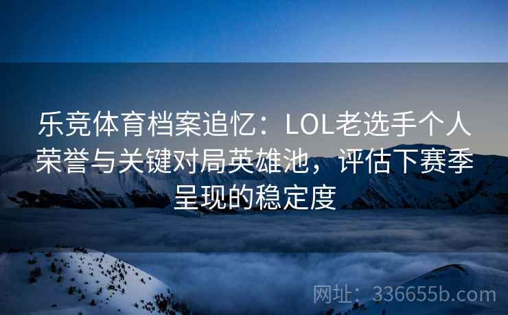 乐竞体育档案追忆：LOL老选手个人荣誉与关键对局英雄池，评估下赛季呈现的稳定度