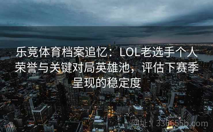 乐竞体育档案追忆：LOL老选手个人荣誉与关键对局英雄池，评估下赛季呈现的稳定度