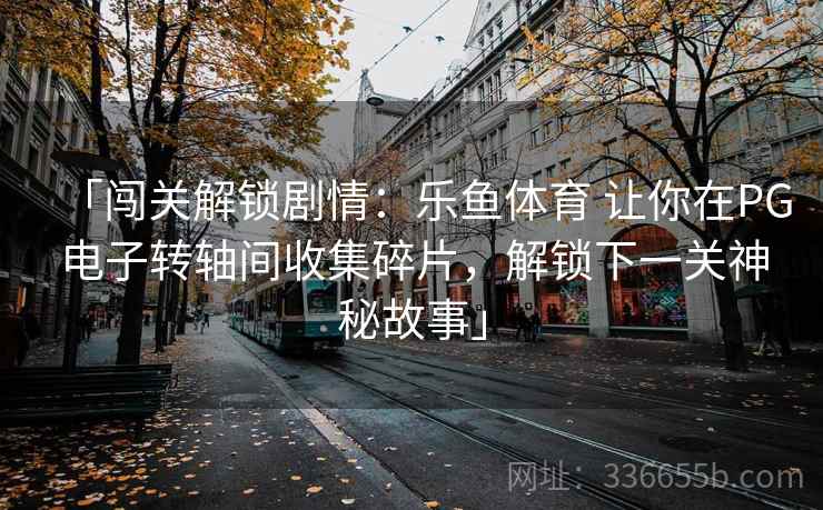 「闯关解锁剧情：乐鱼体育 让你在PG电子转轴间收集碎片，解锁下一关神秘故事」