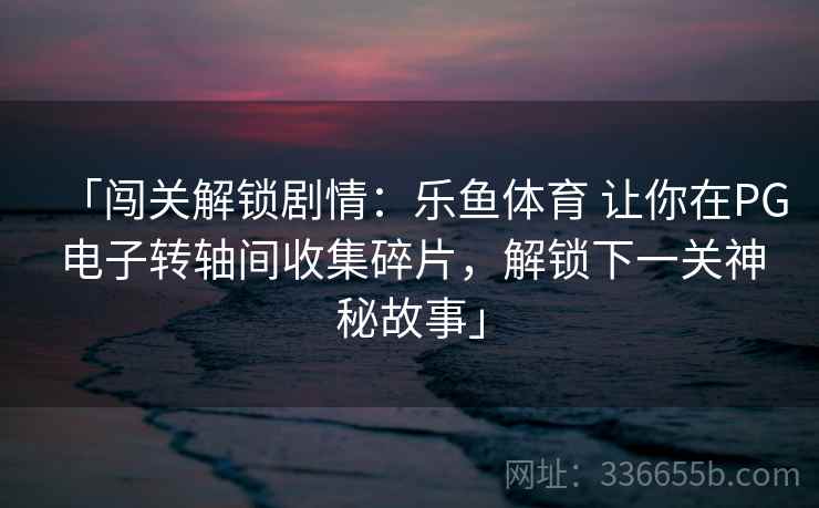 「闯关解锁剧情：乐鱼体育 让你在PG电子转轴间收集碎片，解锁下一关神秘故事」