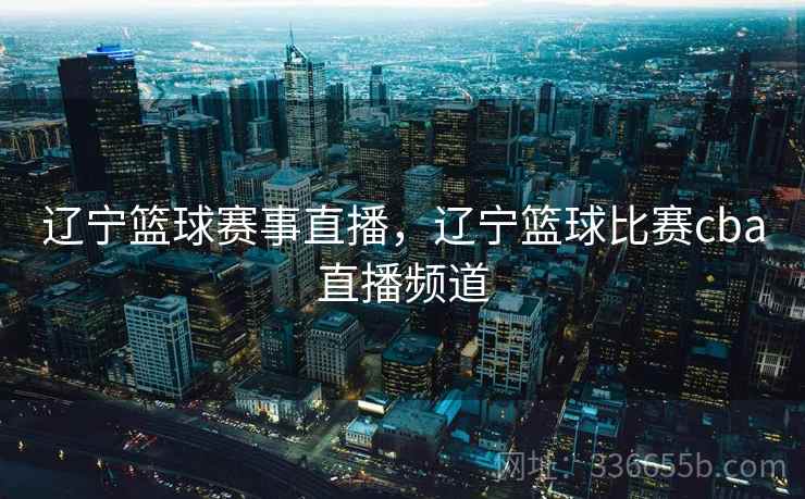 辽宁篮球赛事直播，辽宁篮球比赛cba直播频道