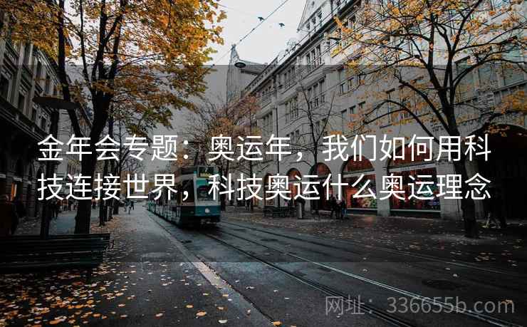 金年会专题：奥运年，我们如何用科技连接世界，科技奥运什么奥运理念