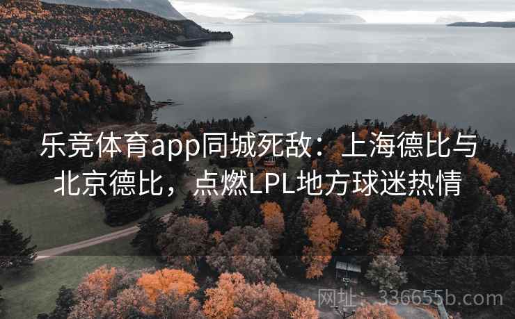 乐竞体育app同城死敌：上海德比与北京德比，点燃LPL地方球迷热情