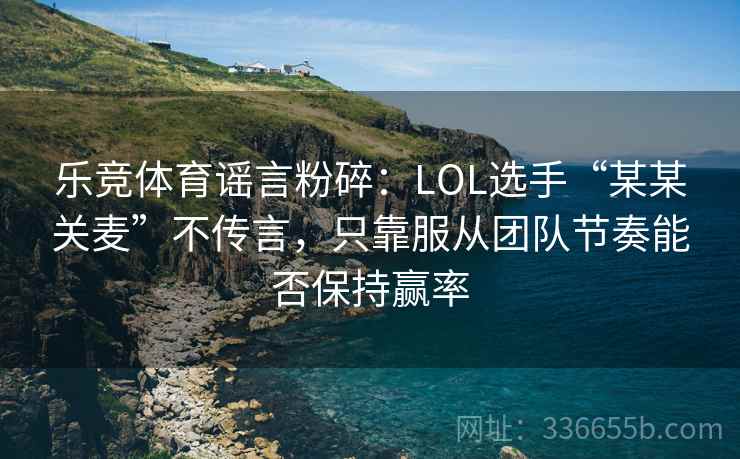乐竞体育谣言粉碎：LOL选手“某某关麦”不传言，只靠服从团队节奏能否保持赢率