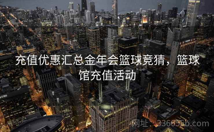 充值优惠汇总金年会篮球竞猜，篮球馆充值活动