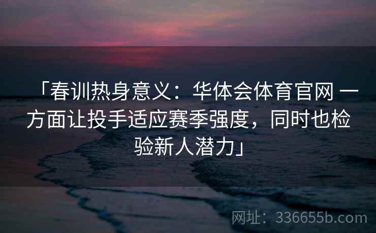 「春训热身意义：华体会体育官网 一方面让投手适应赛季强度，同时也检验新人潜力」