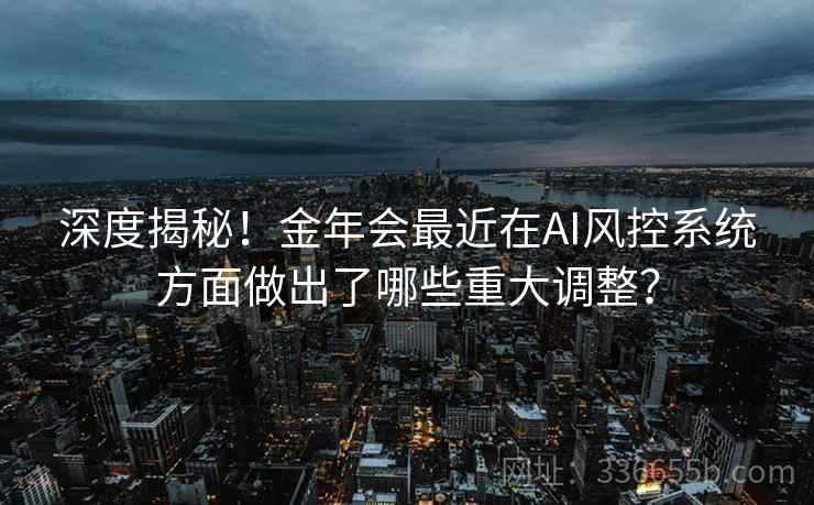 深度揭秘！金年会最近在AI风控系统方面做出了哪些重大调整？