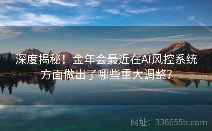 深度揭秘！金年会最近在AI风控系统方面做出了哪些重大调整？