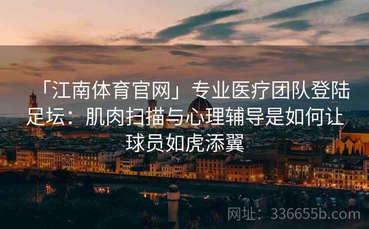 「江南体育官网」专业医疗团队登陆足坛：肌肉扫描与心理辅导是如何让球员如虎添翼