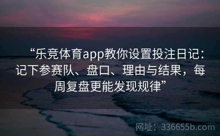 “乐竞体育app教你设置投注日记：记下参赛队、盘口、理由与结果，每周复盘更能发现规律”