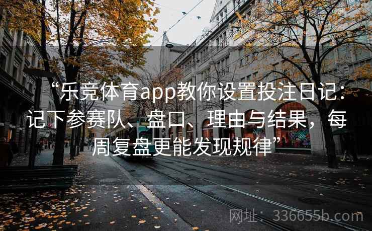 “乐竞体育app教你设置投注日记：记下参赛队、盘口、理由与结果，每周复盘更能发现规律”