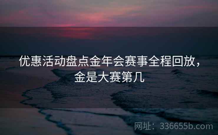 优惠活动盘点金年会赛事全程回放，金是大赛第几