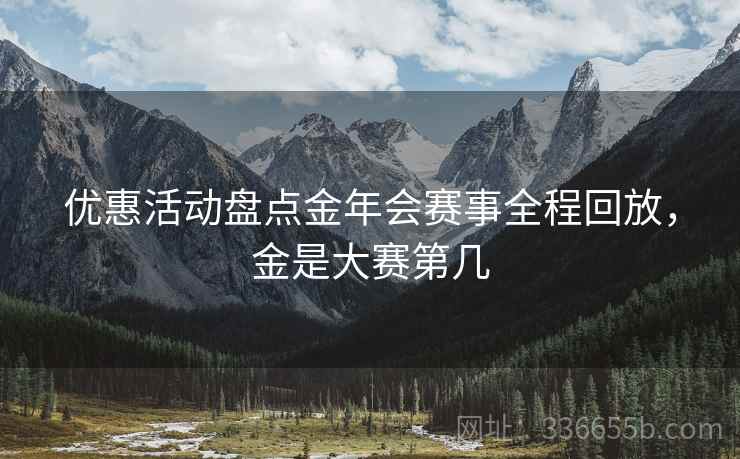 优惠活动盘点金年会赛事全程回放，金是大赛第几