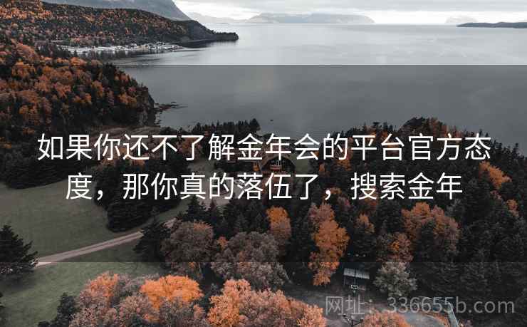 如果你还不了解金年会的平台官方态度，那你真的落伍了，搜索金年